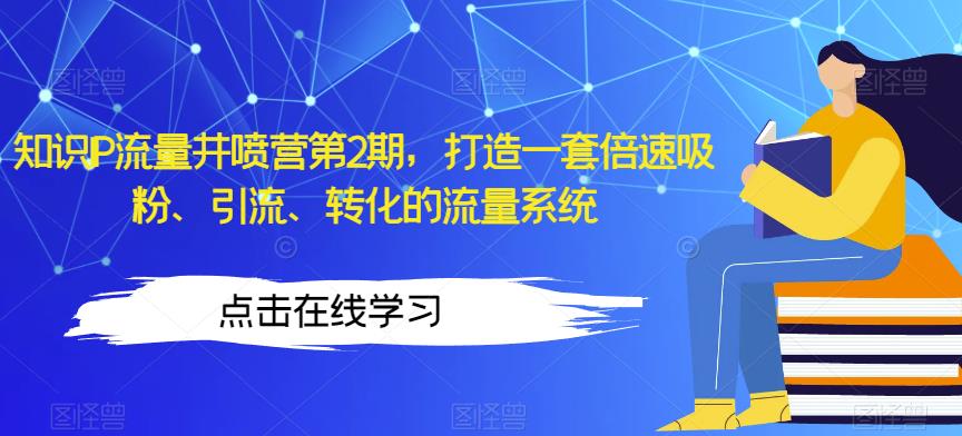 知识IP流量井喷营第2期,打造一套倍速吸粉、引流、转化的流量系统|淘骐网赚资源库