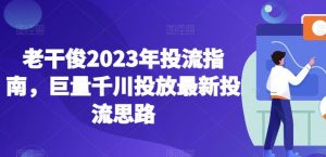 老干俊2023年投流指南,巨量千川投放最新投流思路|淘骐网赚资源库