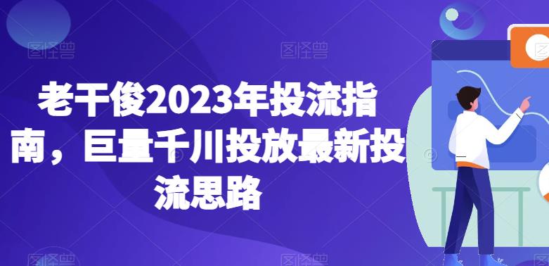 老干俊2023年投流指南,巨量千川投放最新投流思路|淘骐网赚资源库