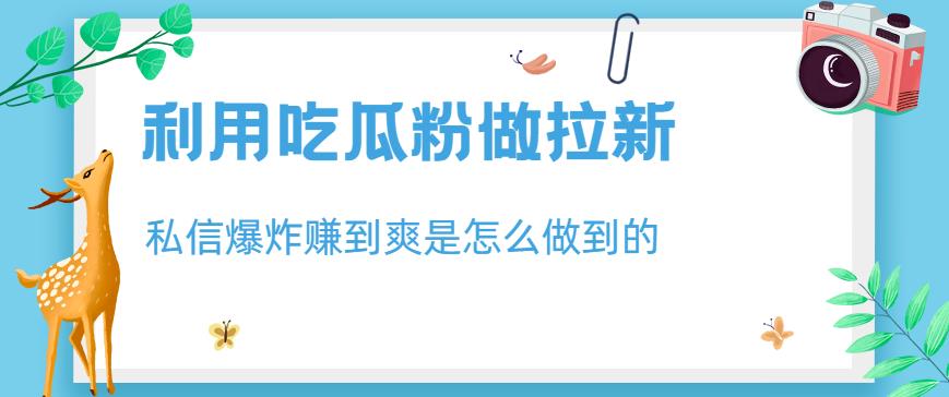 利用吃瓜粉做拉新,私信爆炸日入1000+赚到爽是怎么做到的【揭秘】|淘骐网赚资源库