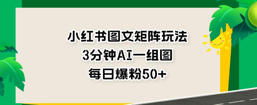 小红书图文矩阵玩法，3分钟AI一组图，每日爆粉50+【揭秘】|淘骐网赚资源库