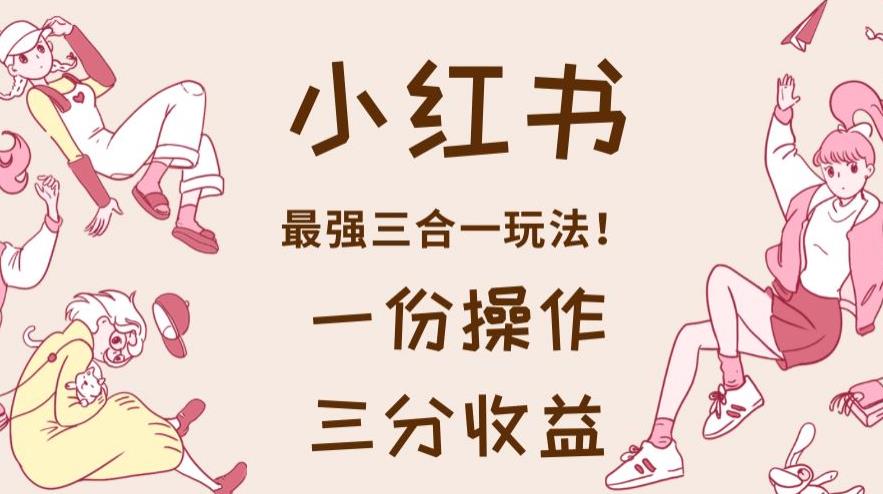 小红书最强三合一玩法,一份操作获得三份收益!【揭秘】|淘骐网赚资源库