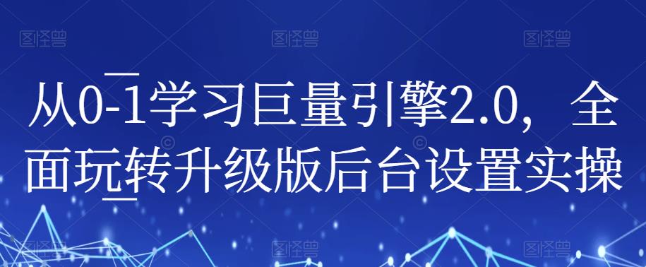 从0-1学习巨量引擎2.0,全面玩转升级版后台设置实操|淘骐网赚资源库