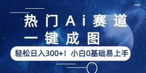 热门Ai赛道,一键成图,轻松日入300+!小白0基础易上手【揭秘】|淘骐网赚资源库