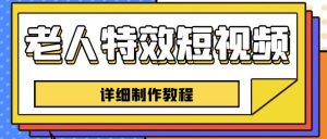 老人特效短视频创作教程，一个月涨粉5w粉丝秘诀新手0基础学习【全套教程】|淘骐网赚资源库
