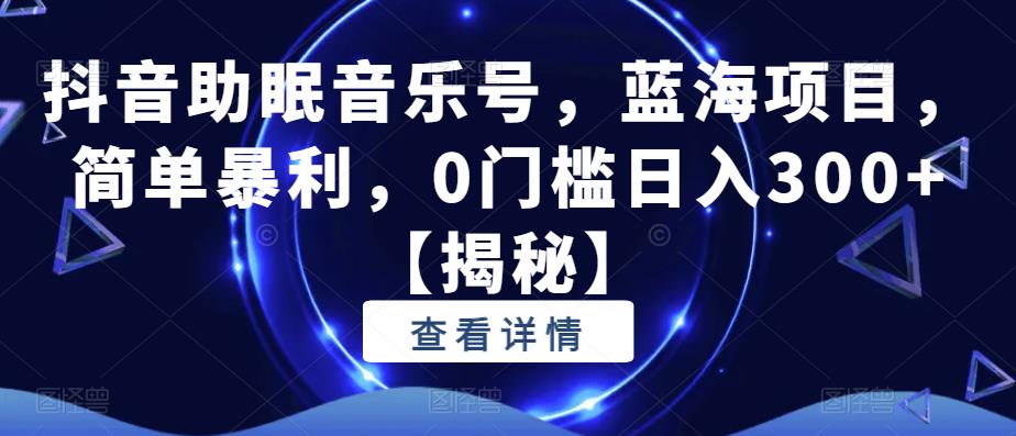 抖音助眠音乐号,蓝海项目,简单暴利,0门槛日入300+【揭秘】|淘骐网赚资源库