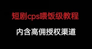 短剧cps喂饭级教学,内涵高佣授权渠道|淘骐网赚资源库