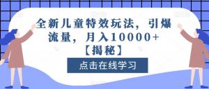 全新儿童特效玩法，引爆流量，月入10000+【揭秘】|淘骐网赚资源库