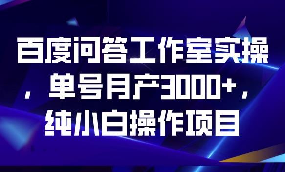 百度问答工作室实操,单号月产3000+,纯小白操作项目【揭秘】|淘骐网赚资源库