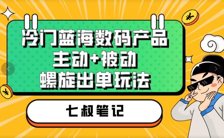 七叔冷门蓝海数码产品,主动+被动螺旋出单玩法,每天百分百出单【揭秘】|淘骐网赚资源库