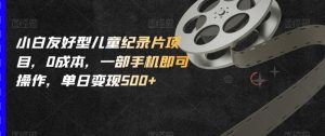 小白友好型儿童纪录片项目,0成本,一部手机即可操作,单日变现500+【揭秘】|淘骐网赚资源库