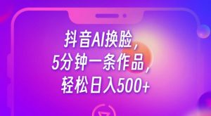 抖音AI换脸，5分钟一条作品，轻松日入500+【揭秘】|淘骐网赚资源库