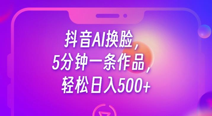 抖音AI换脸,5分钟一条作品,轻松日入500+【揭秘】|淘骐网赚资源库