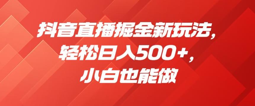 抖音直播掘金新玩法，轻松日入500+，小白也能做【揭秘】|淘骐网赚资源库
