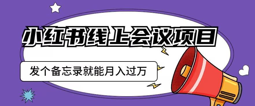 小红书线上会议项目,发一个备忘录笔记就能精准获客月入过万【揭秘】|淘骐网赚资源库
