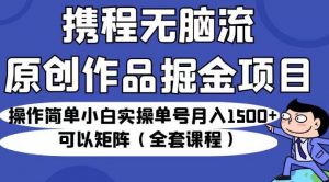 携程无脑流原创作品掘金项目，操作简单小白实操单号月入1500+可以矩阵（全套课程）【揭秘】|淘骐网赚资源库