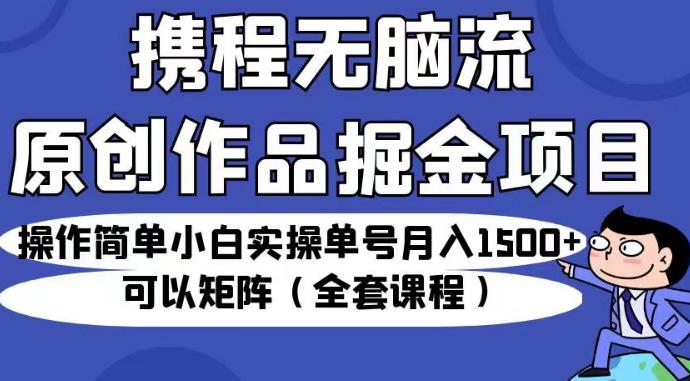 携程无脑流原创作品掘金项目,操作简单小白实操单号月入1500+可以矩阵(全套课程)【揭秘】|淘骐网赚资源库