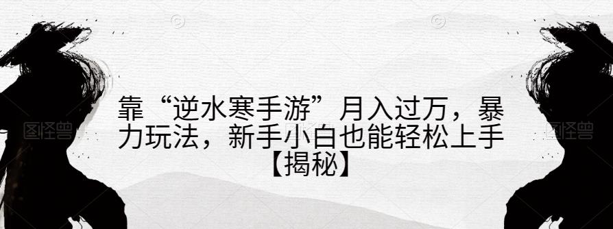 靠“逆水寒手游”月入过万,暴力玩法,新手小白也能轻松上手【揭秘】|淘骐网赚资源库