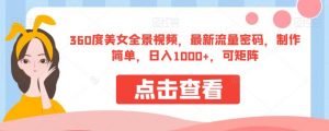 360度美女全景视频，最新流量密码，制作简单，日入1000+，可矩阵【揭秘】|淘骐网赚资源库