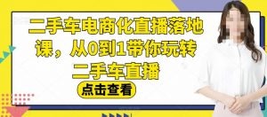 二手车电商化直播落地课,从0到1带你玩转二手车直播|淘骐网赚资源库