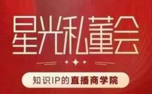 星光私董会(知识IP的直播商学院)赋能直播驱动的知识IP和老板,帮你做出高流量、高变现的直播间!|淘骐网赚资源库