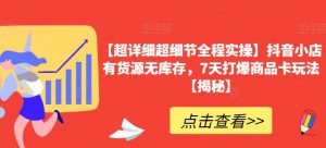 【超详细超细节全程实操】抖音小店有货源无库存,7天打爆商品卡玩法【揭秘】|淘骐网赚资源库
