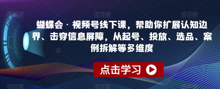 蝴蝶会·视频号线下课,帮助你扩展认知边界、击穿信息屏障,从起号、投放、选品、案例拆解等多维度|淘骐网赚资源库