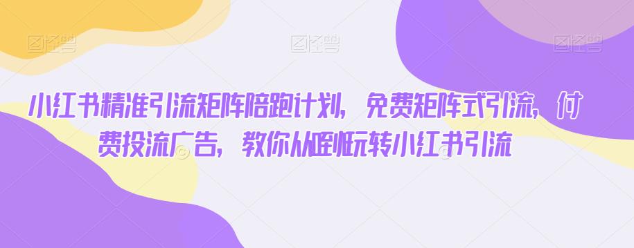 小红书精准引流矩阵陪跑计划,免费矩阵式引流,付费投流广告,教你从0到1玩转小红书引流|淘骐网赚资源库