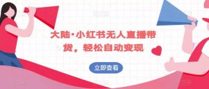 大陆·小红书无人直播带货,轻松自动变现|淘骐网赚资源库