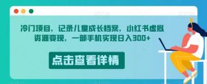 冷门项目，记录儿童成长档案，小红书虚拟资源变现，一部手机实现日入300+【揭秘】|淘骐网赚资源库