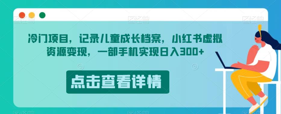 冷门项目,记录儿童成长档案,小红书虚拟资源变现,一部手机实现日入300+【揭秘】|淘骐网赚资源库