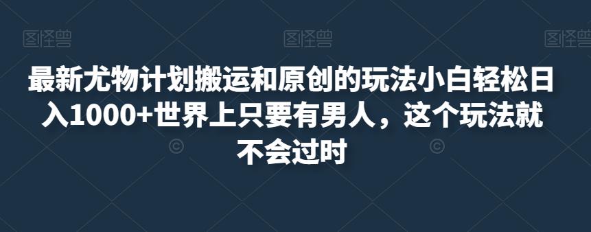 最新尤物计划搬运和原创的玩法小白轻松日入1000+世界上只要有男人,这个玩法就不会过时【揭秘】|淘骐网赚资源库