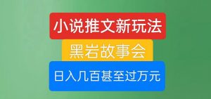 小说推文新玩法,黑岩故事会,日入几百甚至过万元【揭秘】|淘骐网赚资源库