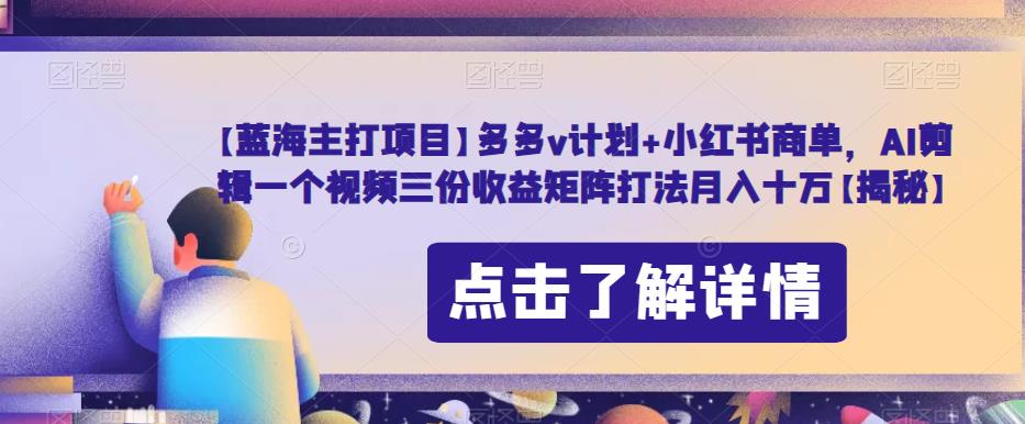 【蓝海主打项目】多多v计划+小红书商单,AI剪辑一个视频三份收益矩阵打法月入十万【揭秘】|淘骐网赚资源库