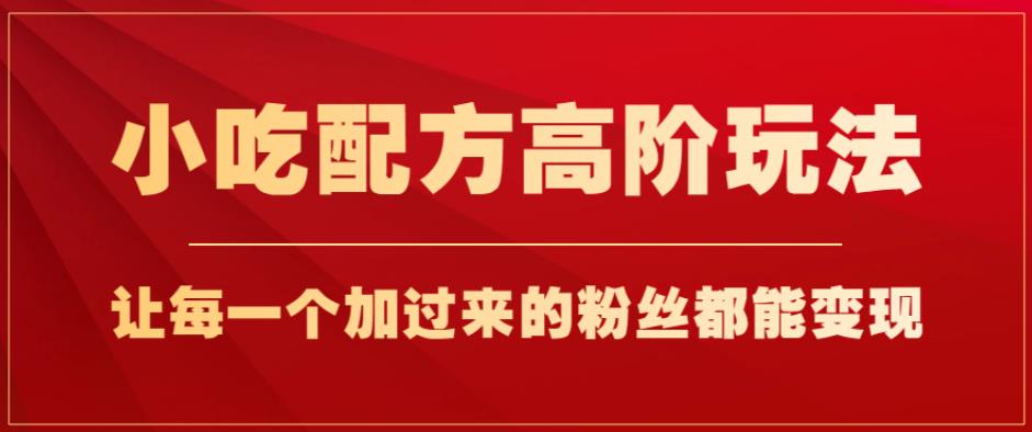 小吃配方高阶玩法,每个加过来的粉丝都能变现,一部手机轻松月入1w+【揭秘】|淘骐网赚资源库
