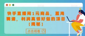 快手直播间1元商品,蓝海赛道,利润高很好做的项目【揭秘】|淘骐网赚资源库