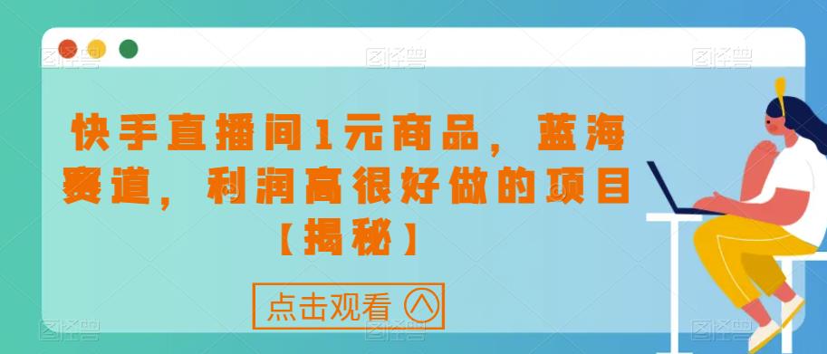 快手直播间1元商品,蓝海赛道,利润高很好做的项目【揭秘】|淘骐网赚资源库