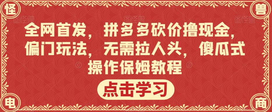 全网首发,拼多多砍价撸现金,偏门玩法,无需拉人头,傻瓜式操作保姆教程【揭秘】|淘骐网赚资源库