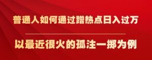 普通人如何通过蹭热点日入过万,以最近很火的孤注一掷为例【揭秘】|淘骐网赚资源库