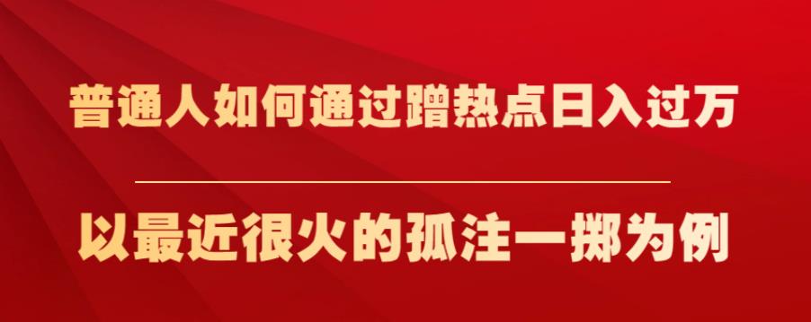 普通人如何通过蹭热点日入过万,以最近很火的孤注一掷为例【揭秘】|淘骐网赚资源库