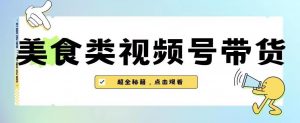 2023年视频号最新玩法,美食类视频号带货【内含去重方法】|淘骐网赚资源库