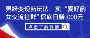 男粉变现新玩法,卖“爱好韵女交流社群”保底日赚1000元【揭秘】|淘骐网赚资源库