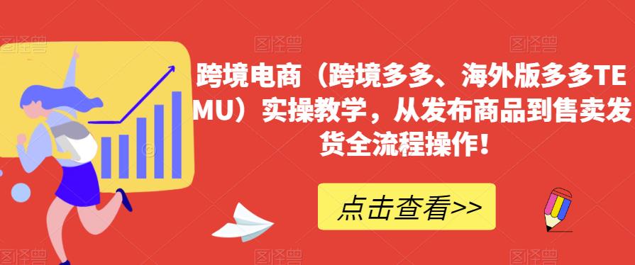 跨境电商(跨境多多、海外版多多TEMU)实操教学,从发布商品到售卖发货全流程操作!-第一资源库