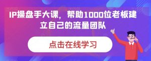 IP操盘手大课,帮助1000位老板建立自己的流量团队|第一资源库