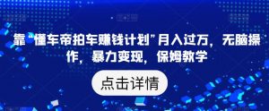 靠“懂车帝拍车赚钱计划”月入过万,无脑操作,暴力变现,保姆教学【揭秘】|淘骐网赚资源库