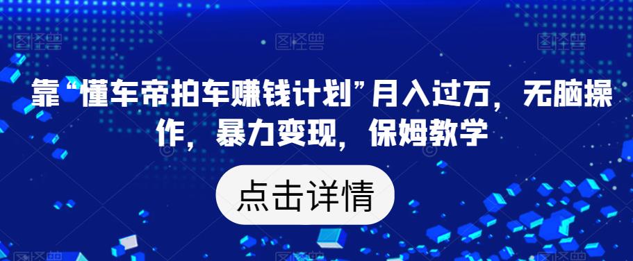 靠“懂车帝拍车赚钱计划”月入过万,无脑操作,暴力变现,保姆教学【揭秘】|淘骐网赚资源库