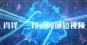 肖择-抖音同城短视频，​三段式同城短视频实操|淘骐网赚资源库