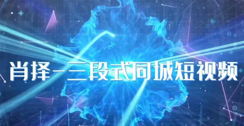 肖择-抖音同城短视频，​三段式同城短视频实操|淘骐网赚资源库