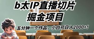 b太IP直播切片掘金项目，五分钟一个作品，小白可日入2000+【揭秘】|淘骐网赚资源库