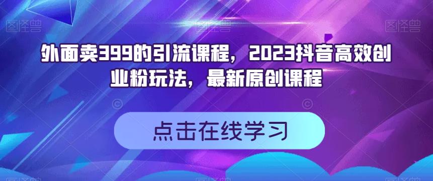 外面卖399的引流课程，2023抖音高效创业粉玩法，最新原创课程|淘骐网赚资源库